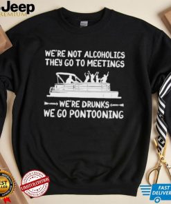 We’re not alcoholics they go to meetings we’re drunks we go pontooning Shirt