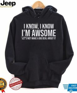 Weselymd I Know I Know I’m Awesome Let’s Not Make A Big Deal About It T Shirt