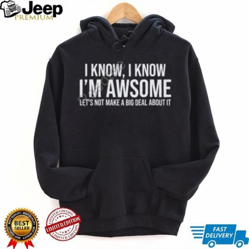 Weselymd I Know I Know I’m Awesome Let’s Not Make A Big Deal About It T Shirt