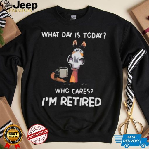 What Day Is To Day Who Cares I’m Retired Shirt