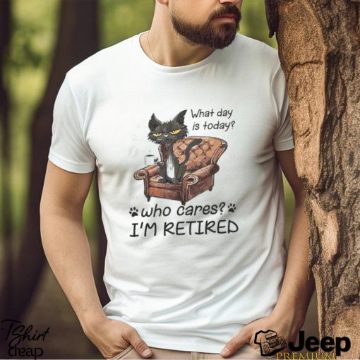 What Day is today who cares I’m retired 2023 shirt