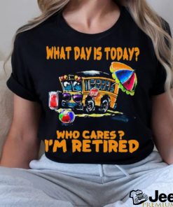 What Is Day Today School Bus Who Cares I’m Retired Shirt