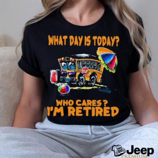 What Is Day Today School Bus Who Cares I’m Retired Shirt