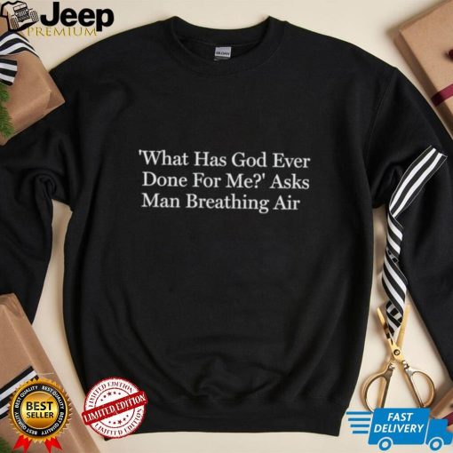 What has God ever done for me asks man breathing air shirt