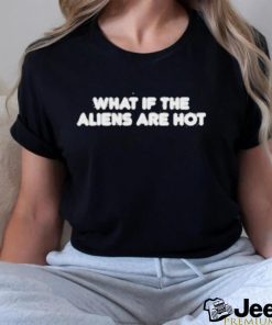 What if the aliens are hot shirt