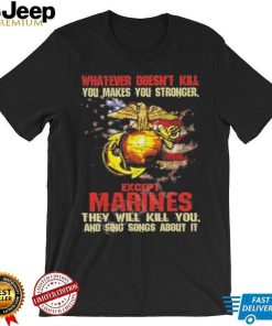 Whatever Doesn’t Kill Except Marines They Will Kill You And Sing Songs About It Shirt