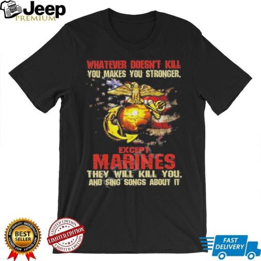 Whatever Doesn’t Kill Except Marines They Will Kill You And Sing Songs About It Shirt