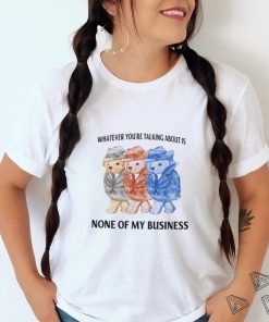 Whatever You're Talking About Is None Of My Business Shirt