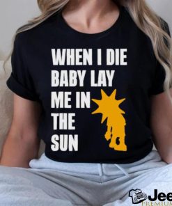 When I die baby lay me in the sun shirt