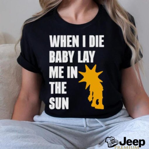 When I die baby lay me in the sun shirt