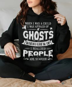 When I was a child I was afraid of ghosts when I grew up I realized people are scarier shirt