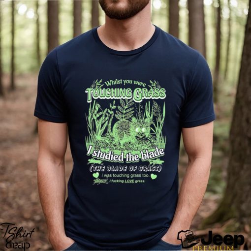 Whilst you were touching grass I studied the blade I was touching grass too shirt