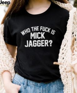 Who the fuck is Mick Jagger shirt