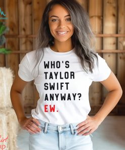 Who’s Taylor Swift Anyway Ew Shirt T Shirt Hoodie