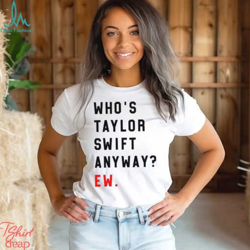 Who’s Taylor Swift Anyway Ew Shirt T Shirt Hoodie