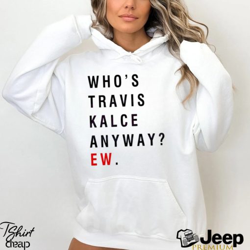 Whos Travis Kelce Anyway Ew shirt