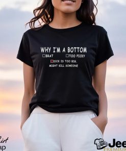 Why i’m a bottom brat too picky dick is too big might kill somesone shirt