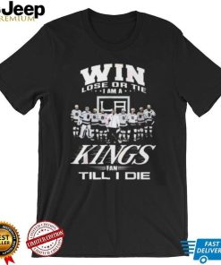 Win Lose Or Tie I Am A Kings Fan Till I Die T Shirt