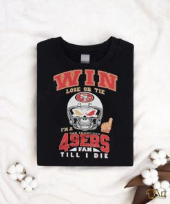 Win Lose Or Tie I’m A San Francisco 49ers Fan Till I Die Shirt