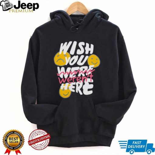 Wish you weren’t here shirt