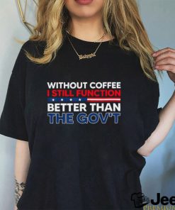 Without Coffee I Still Function Better Than The Gov't Shirt