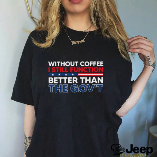 Without Coffee I Still Function Better Than The Gov't Shirt