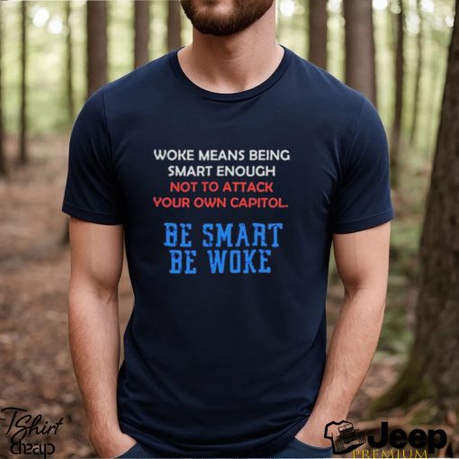 Woke Means Being Smart Enough Not To Attack Your Own Capitol Shirt