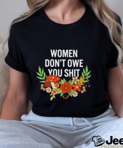 Women don’t owe you shit flower shirt