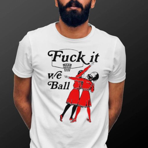 Women play basketball fuck it we ball art shirt