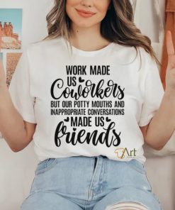 Work made us coworkers but our potty mouths and inappropriate conversations made us friends shirt