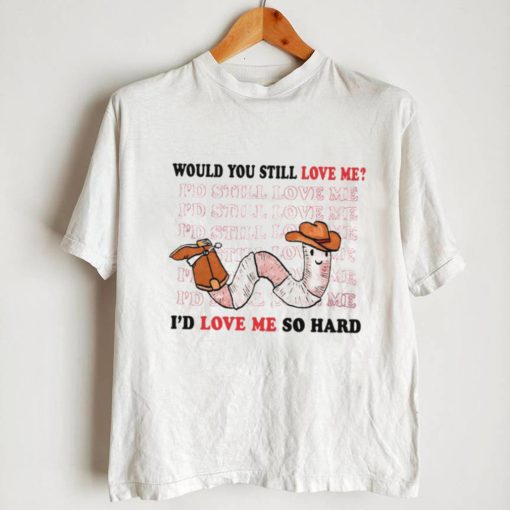 Would you still love me I’d love me so hard shirt