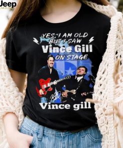 YES I AM OLD BUT I SAW VINCE GILL ON STAGE SIGNATURE SHIRT