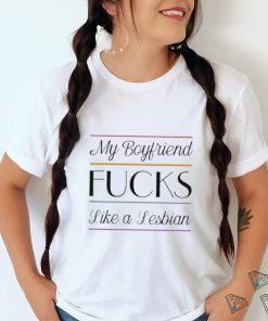 My Boyfriend Fucks Like A Lesbian shirt