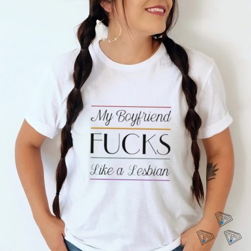 My Boyfriend Fucks Like A Lesbian shirt