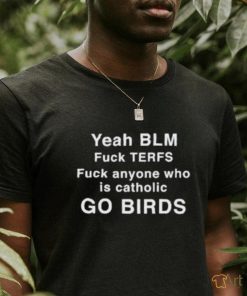 Yeah Blm Fuck Terfs Fuck Anyone Who Is Catholic Go Birds Shirt