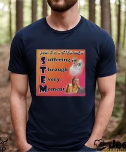 Yeah I’m A Stem Major Suffering Through Every Moment Shirt