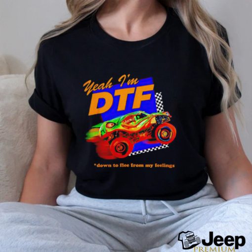 Yeah I'm DTF down to flee from my feelings shirt