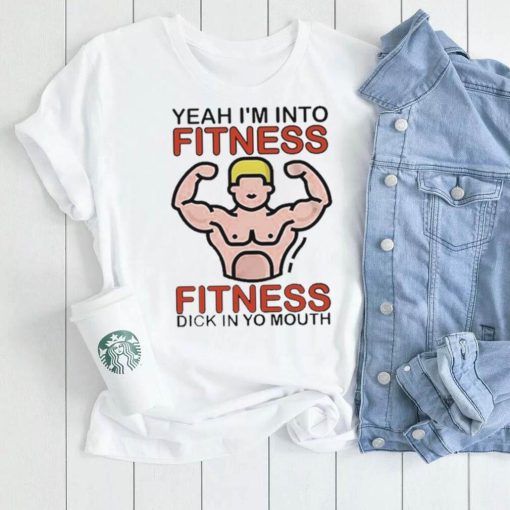 Yeah I’m Into Fitness Fitness Dick In Yo Mouth Tee Shirt