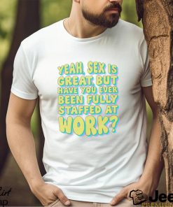 Yeah Sex Is Great But Have You Ever Been Fully Staffed At Work Shirt