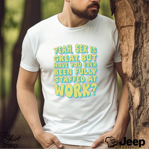 Yeah Sex Is Great But Have You Ever Been Fully Staffed At Work Shirt