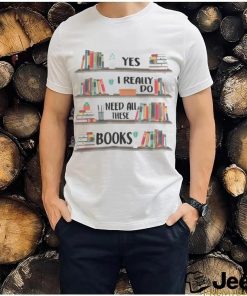 Yes I Really Do Need All These Books shirt