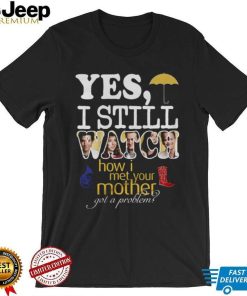 Yes I Still Watch How I Met Your Mother Got A Problem Shirt