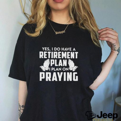 Yes I do have a retirement plan I plan on praying classic shirt