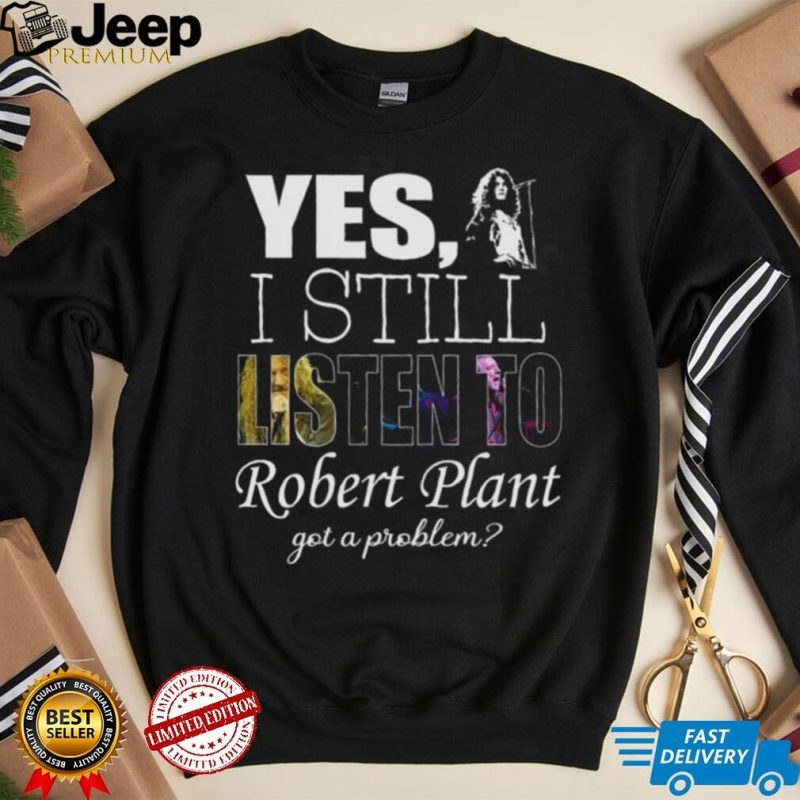 Yes I still listen to Robert Plant got a problem Unisex Classic T Shirt Hoodie Sweatshirt