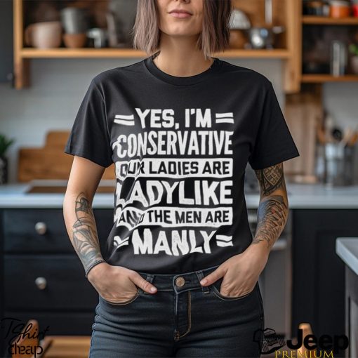 Yes I’m Conservative Our Ladies Are Ladylike And The Men Are Manly Shirt