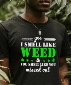 Yes i smell like weed and you smell like you missed out shirt