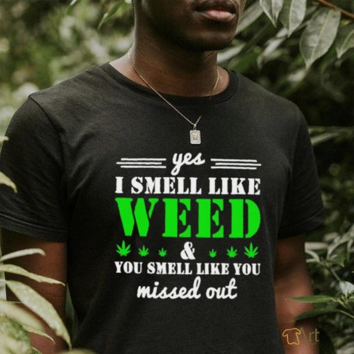 Yes i smell like weed and you smell like you missed out shirt