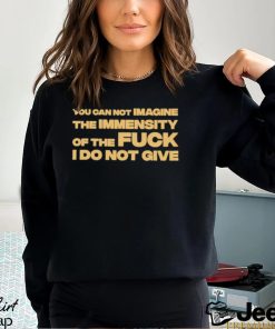 You Can Not Imagine The Immensity Of The Fuck I Do Not Give Shirt