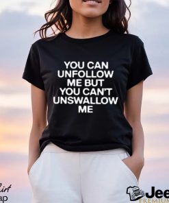 You Can Unfollow Me But You Can’t Unswallow Me shirt