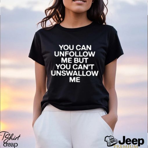 You Can Unfollow Me But You Can’t Unswallow Me shirt